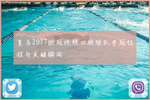 皇马2017欧冠视频回顾球队夺冠征程与关键瞬间