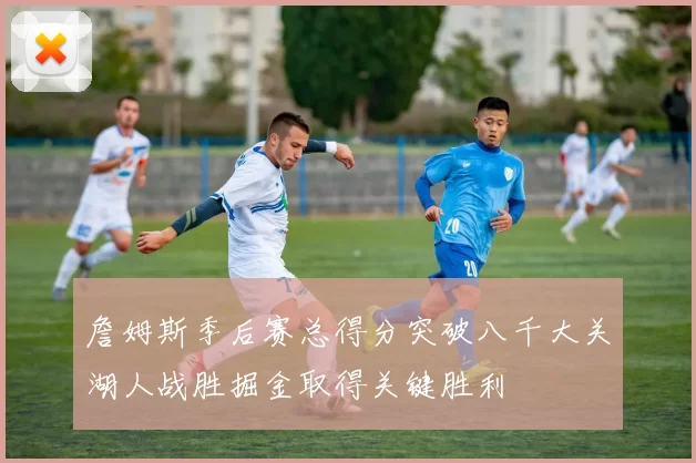 詹姆斯季后赛总得分突破八千大关湖人战胜掘金取得关键胜利