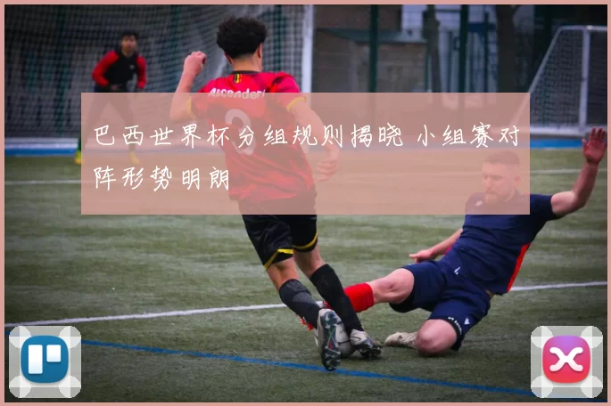 巴西世界杯分组规则揭晓 小组赛对阵形势明朗