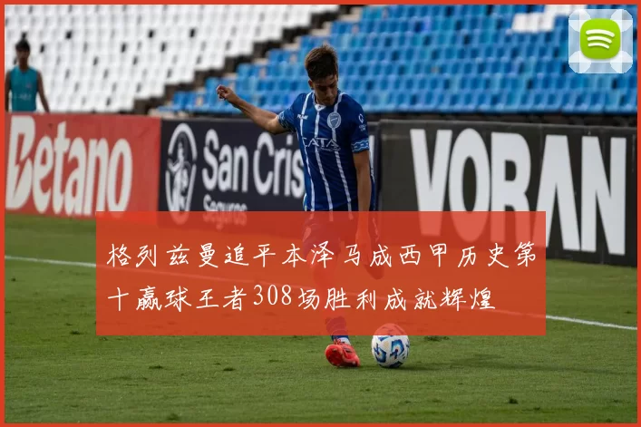 格列兹曼追平本泽马成西甲历史第十赢球王者308场胜利成就辉煌