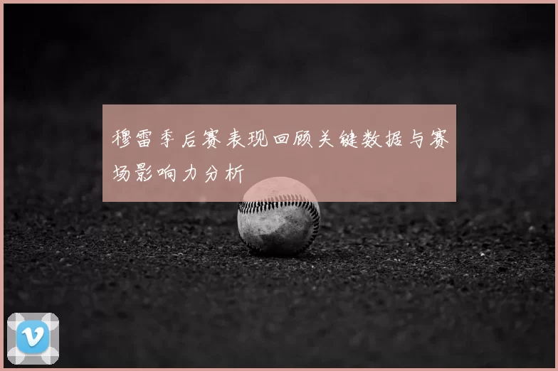 穆雷季后赛表现回顾关键数据与赛场影响力分析