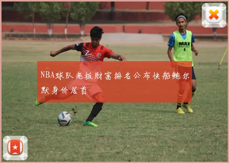 NBA球队老板财富排名公布快船鲍尔默身价居首