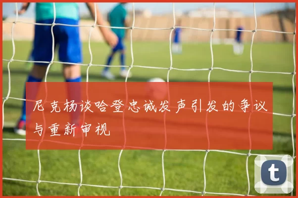 尼克杨谈哈登忠诚发声引发的争议与重新审视