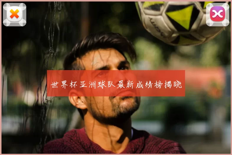 世界杯亚洲球队最新成绩榜揭晓
