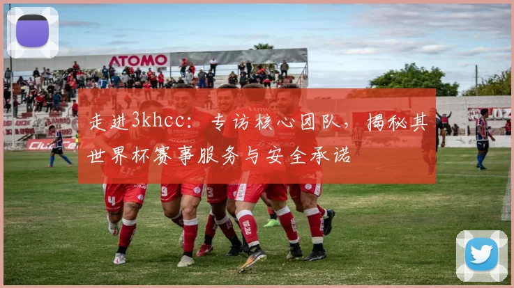 走进3khcc：专访核心团队，揭秘其世界杯赛事服务与安全承诺