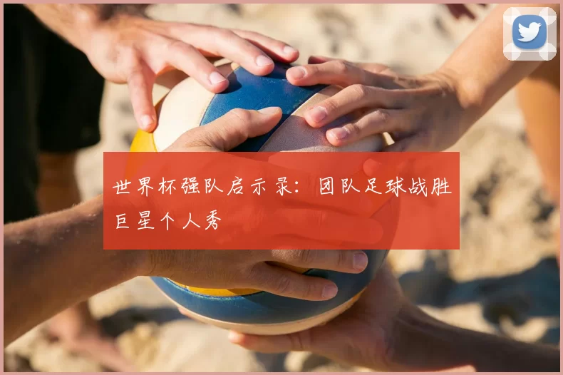 世界杯强队启示录:团队足球战胜巨星个人秀
