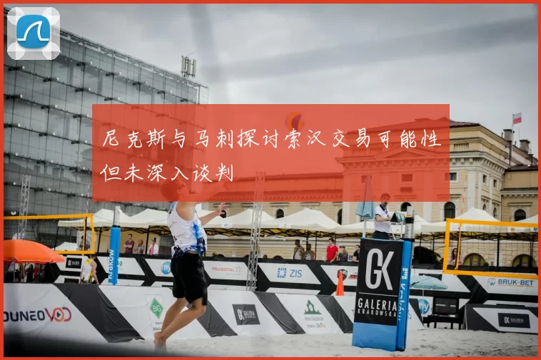 尼克斯与马刺探讨索汉交易可能性但未深入谈判