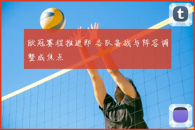 欧冠赛程推进即 各队备战与阵容调整成焦点