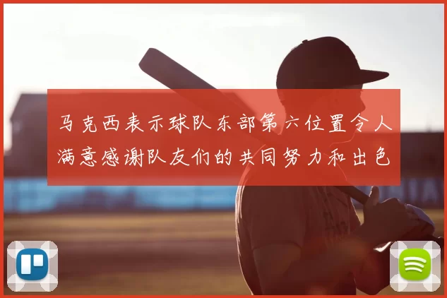 马克西表示球队东部第六位置令人满意感谢队友们的共同努力和出色表现