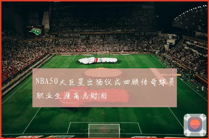 NBA50大巨星出场仪式回顾传奇球员职业生涯高光时刻