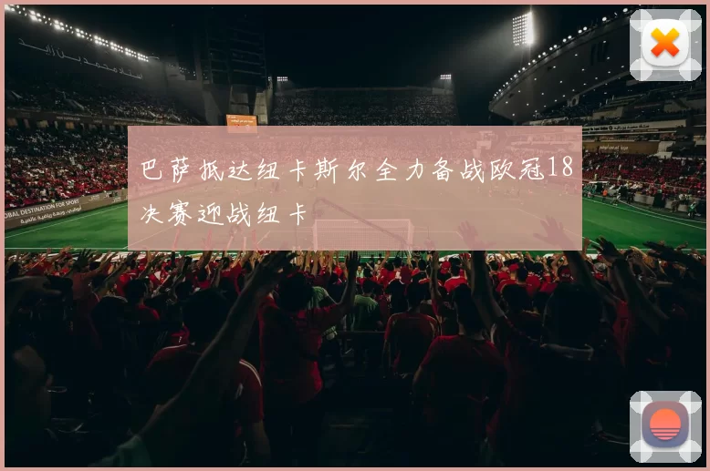巴萨抵达纽卡斯尔全力备战欧冠18决赛迎战纽卡