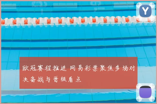 欧冠赛程推进 网易彩票聚焦多场对决备战与晋级看点