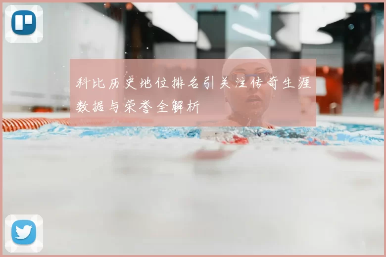 科比历史地位排名引关注传奇生涯数据与荣誉全解析