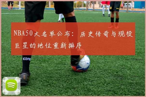 NBA50大名单公布:历史传奇与现役巨星的地位重新排序