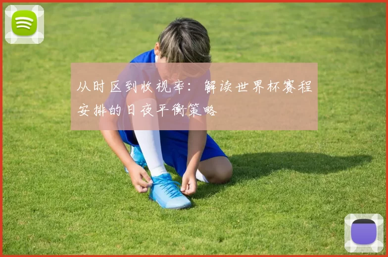从时区到收视率:解读世界杯赛程安排的日夜平衡策略
