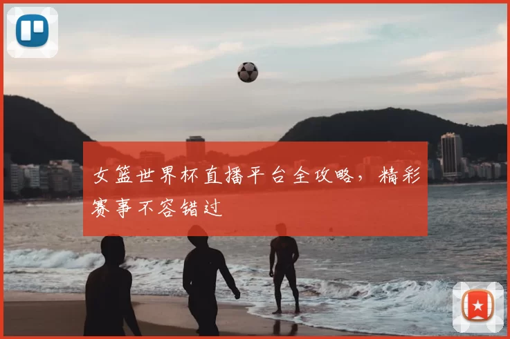 女篮世界杯直播平台全攻略,精彩赛事不容错过