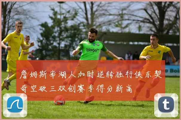 詹姆斯率湖人加时逆转独行侠东契奇空砍三双创赛季得分新高