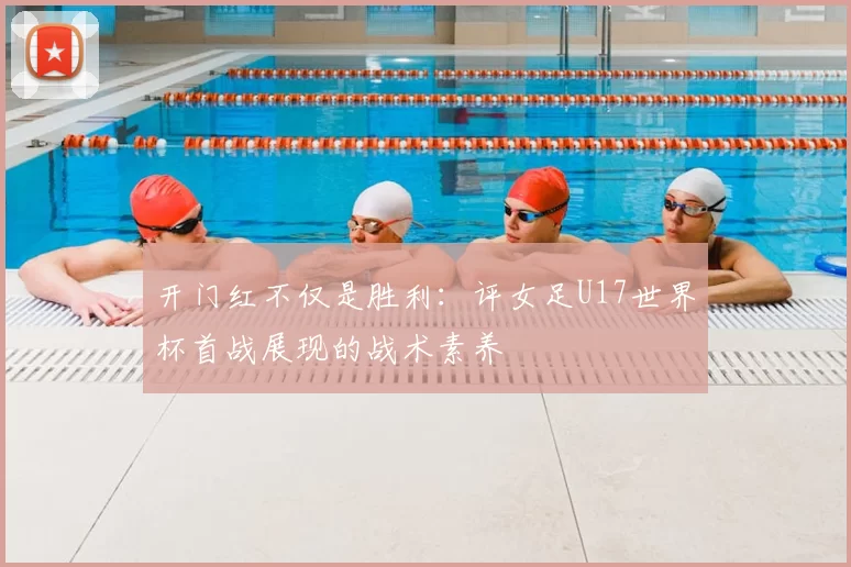 开门红不仅是胜利:评女足U17世界杯首战展现的战术素养
