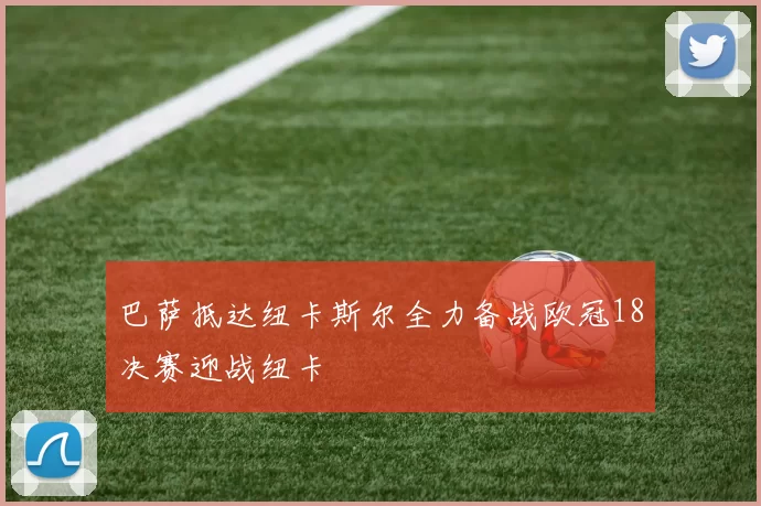 巴萨抵达纽卡斯尔全力备战欧冠18决赛迎战纽卡
