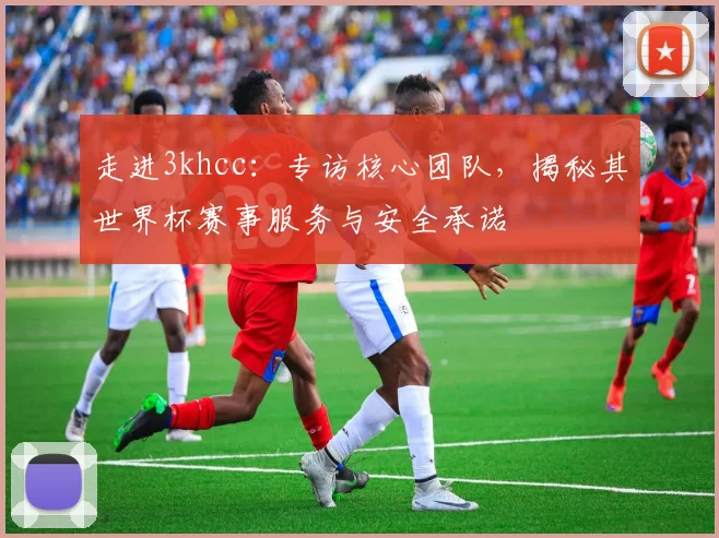 走进3khcc:专访核心团队,揭秘其世界杯赛事服务与安全承诺