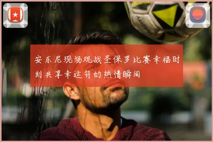 安东尼现场观战圣保罗比赛幸福时刻共享幸运符的热情瞬间