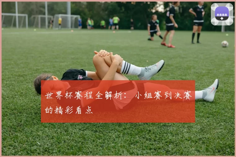 世界杯赛程全解析:小组赛到决赛的精彩看点