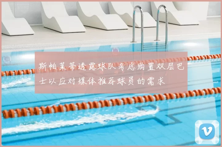 斯帕莱蒂透露球队考虑购置双层巴士以应对媒体推荐球员的需求