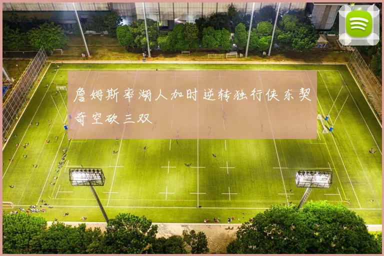 詹姆斯率湖人加时逆转独行侠东契奇空砍三双