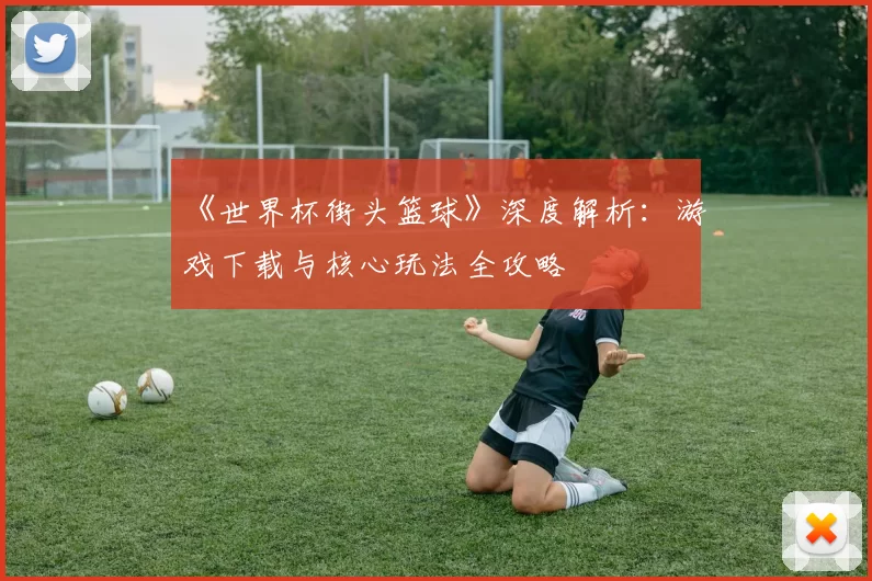 《世界杯街头篮球》深度解析:游戏下载与核心玩法全攻略