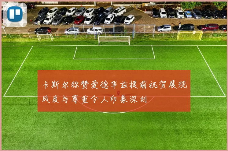 卡斯尔称赞爱德华兹提前祝贺展现风度与尊重令人印象深刻