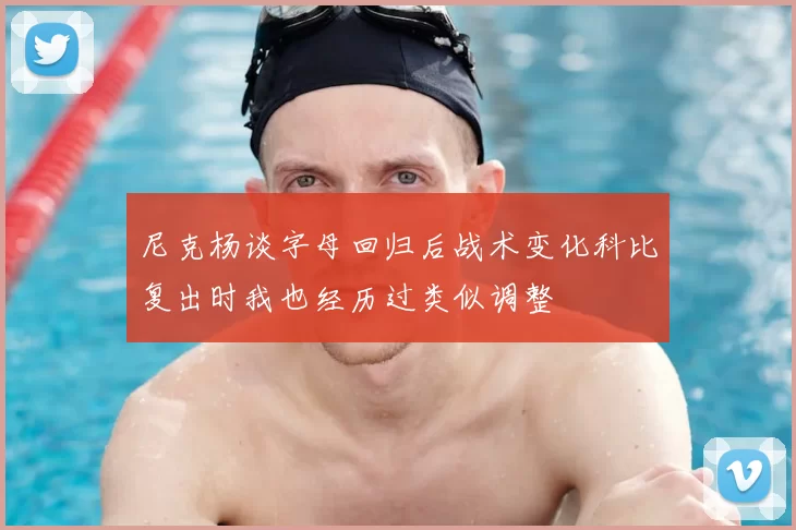 尼克杨谈字母回归后战术变化科比复出时我也经历过类似调整