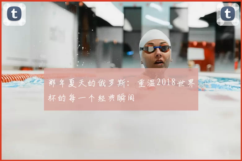 那年夏天的俄罗斯:重温2018世界杯的每一个经典瞬间