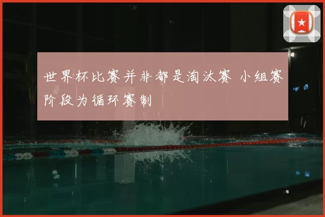 世界杯比赛并非都是淘汰赛 小组赛阶段为循环赛制