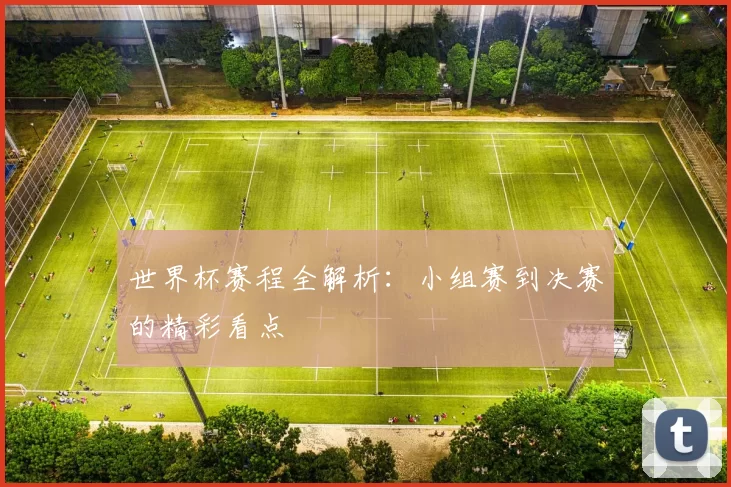 世界杯赛程全解析:小组赛到决赛的精彩看点