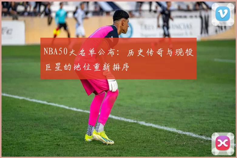NBA50大名单公布：历史传奇与现役巨星的地位重新排序