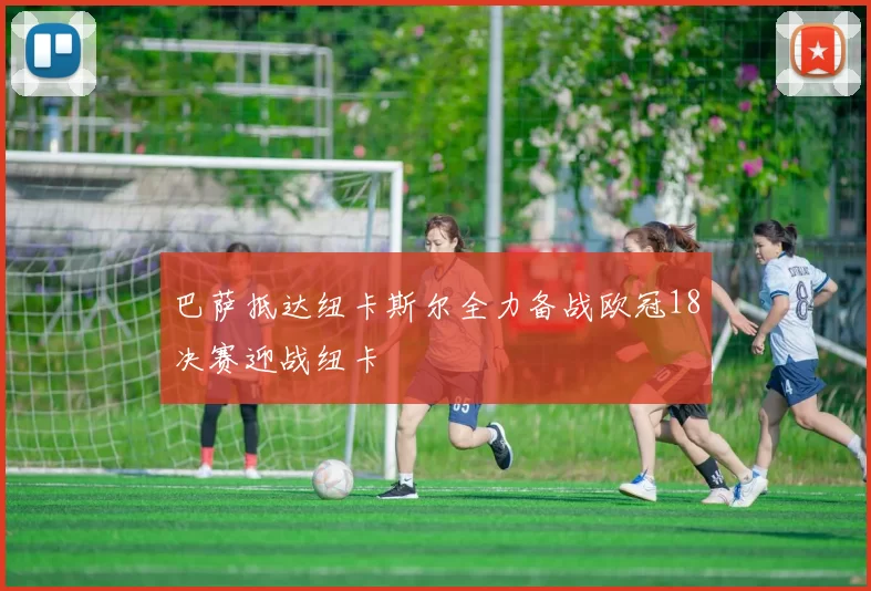 巴萨抵达纽卡斯尔全力备战欧冠18决赛迎战纽卡