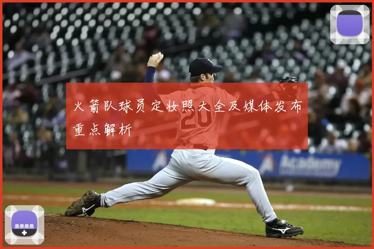 火箭队球员定妆照大全及媒体发布重点解析
