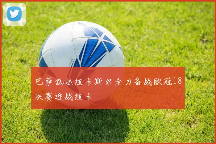 巴萨抵达纽卡斯尔全力备战欧冠18决赛迎战纽卡