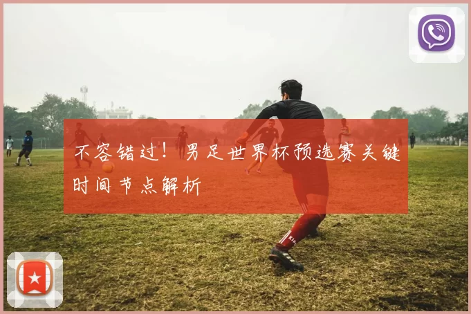 不容错过!男足世界杯预选赛关键时间节点解析