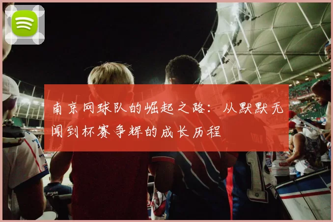 南京网球队的崛起之路:从默默无闻到杯赛争辉的成长历程