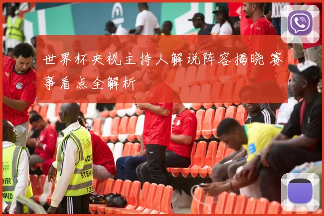 世界杯央视主持人解说阵容揭晓 赛事看点全解析