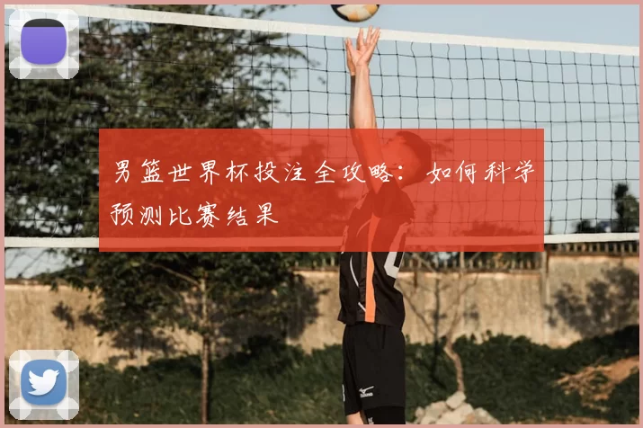 男篮世界杯投注全攻略:如何科学预测比赛结果