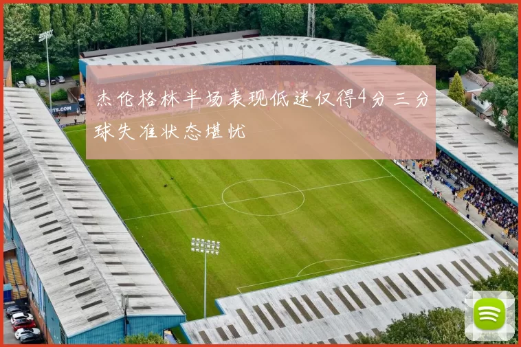 杰伦格林半场表现低迷仅得4分三分球失准状态堪忧