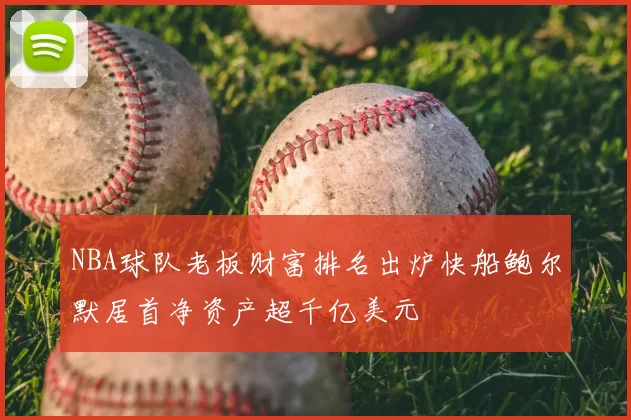 NBA球队老板财富排名出炉快船鲍尔默居首净资产超千亿美元