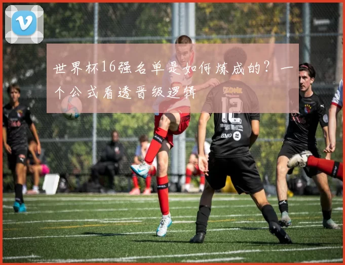 世界杯16强名单是如何炼成的？一个公式看透晋级逻辑