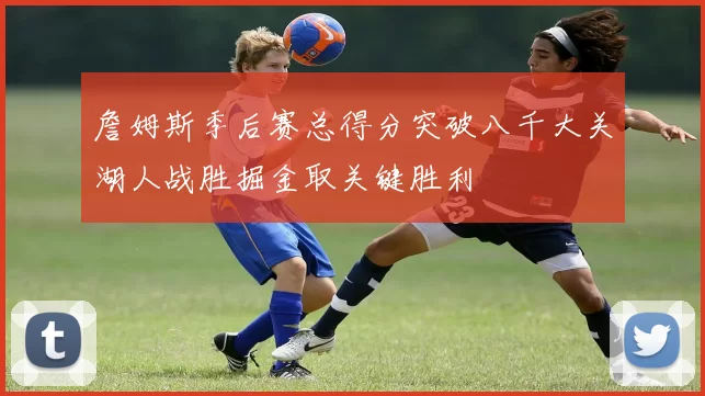 詹姆斯季后赛总得分突破八千大关湖人战胜掘金取关键胜利