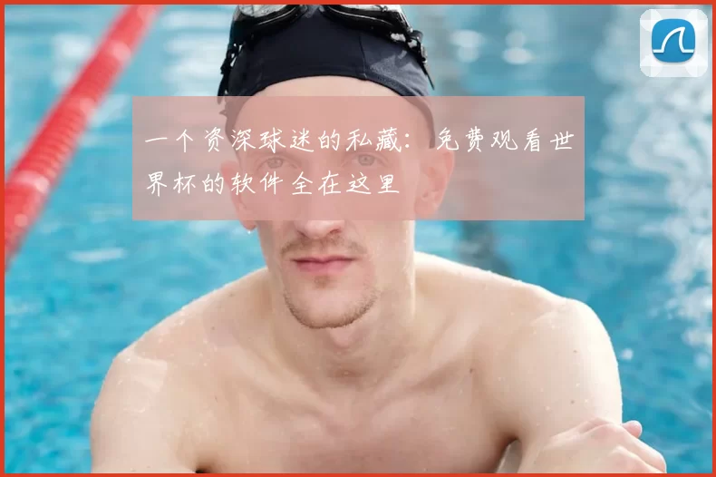 一个资深球迷的私藏：免费观看世界杯的软件全在这里