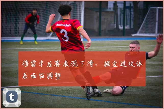 穆雷季后赛表现下滑,掘金进攻体系面临调整