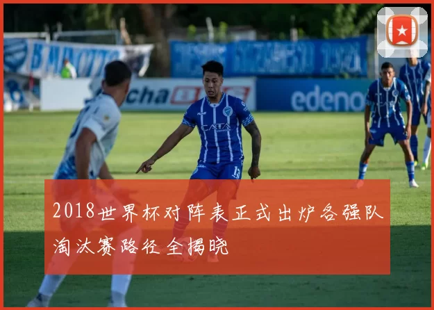 2018世界杯对阵表正式出炉各强队淘汰赛路径全揭晓