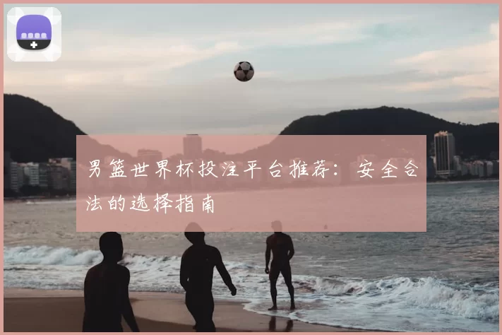 男篮世界杯投注平台推荐：安全合法的选择指南
